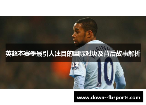 英超本赛季最引人注目的国际对决及背后故事解析