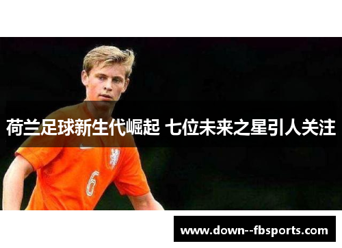 荷兰足球新生代崛起 七位未来之星引人关注