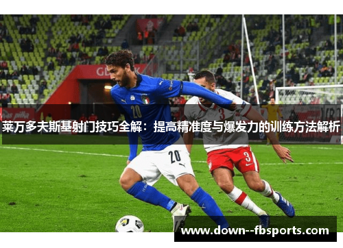 莱万多夫斯基射门技巧全解：提高精准度与爆发力的训练方法解析