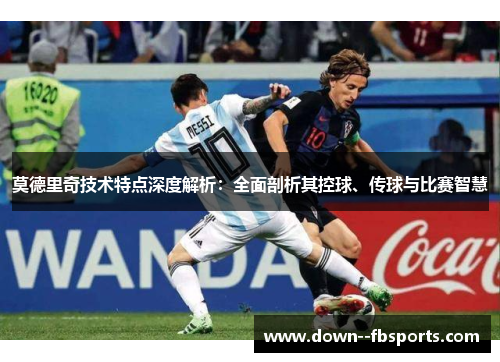 莫德里奇技术特点深度解析：全面剖析其控球、传球与比赛智慧