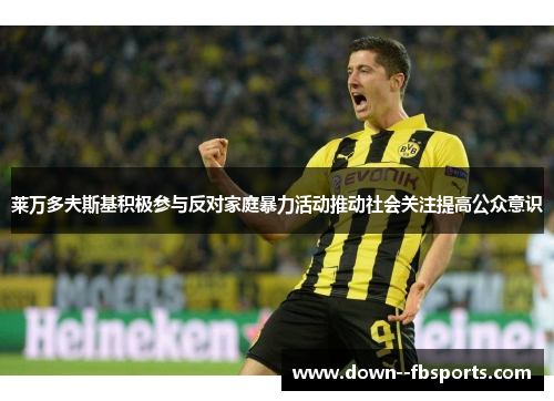 莱万多夫斯基积极参与反对家庭暴力活动推动社会关注提高公众意识