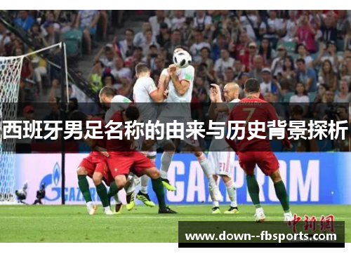 西班牙男足名称的由来与历史背景探析
