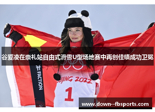 谷爱凌在崇礼站自由式滑雪U型场地赛中再创佳绩成功卫冕