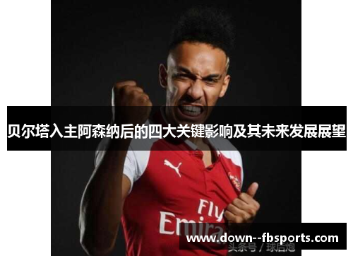 贝尔塔入主阿森纳后的四大关键影响及其未来发展展望