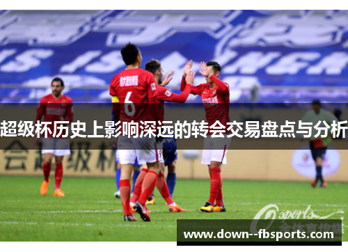 超级杯历史上影响深远的转会交易盘点与分析