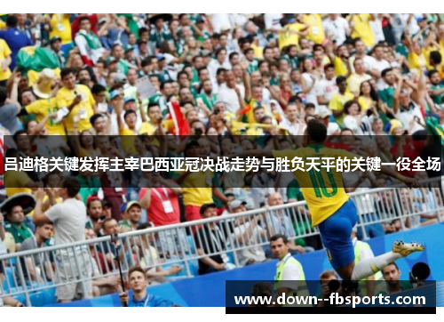 吕迪格关键发挥主宰巴西亚冠决战走势与胜负天平的关键一役全场 吕迪格关键发挥主宰巴西亚冠决战走势与胜负天平的关键一役全场