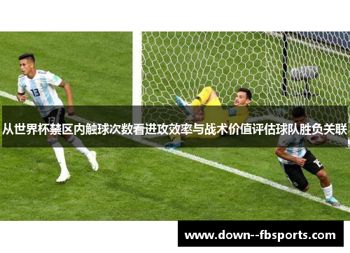从世界杯禁区内触球次数看进攻效率与战术价值评估球队胜负关联 从世界杯禁区内触球次数看进攻效率与战术价值评估球队胜负关联