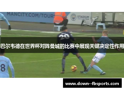 巴尔韦德在世界杯对阵曼城的比赛中展现关键决定性作用