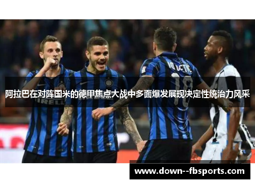 阿拉巴在对阵国米的德甲焦点大战中多面爆发展现决定性统治力风采