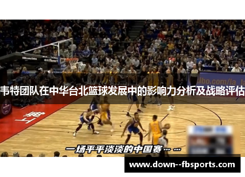 韦特团队在中华台北篮球发展中的影响力分析及战略评估 韦特团队在中华台北篮球发展中的影响力分析及战略评估