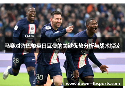 马赛对阵巴黎圣日耳曼的关键优势分析与战术解读 马赛对阵巴黎圣日耳曼的关键优势分析与战术解读