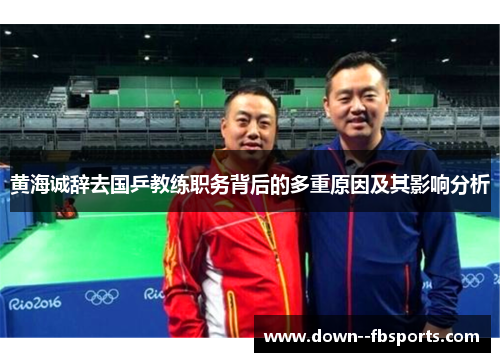 黄海诚辞去国乒教练职务背后的多重原因及其影响分析 黄海诚辞去国乒教练职务背后的多重原因及其影响分析