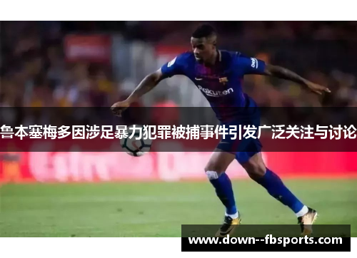 鲁本塞梅多因涉足暴力犯罪被捕事件引发广泛关注与讨论 鲁本塞梅多因涉足暴力犯罪被捕事件引发广泛关注与讨论
