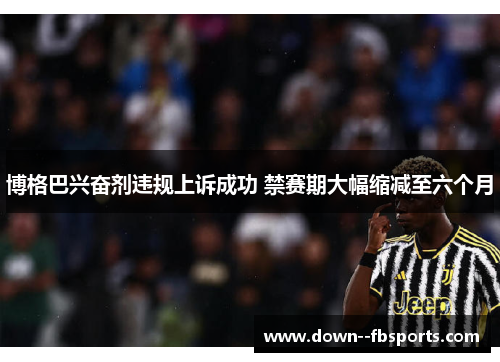 博格巴兴奋剂违规上诉成功 禁赛期大幅缩减至六个月 博格巴兴奋剂违规上诉成功 禁赛期大幅缩减至六个月