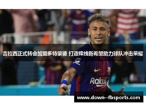 吉拉西正式转会加盟多特蒙德 打造锋线新希望助力球队冲击荣耀