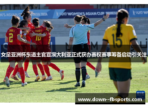 女足亚洲杯东道主官宣澳大利亚正式获办赛权赛事筹备启动引关注