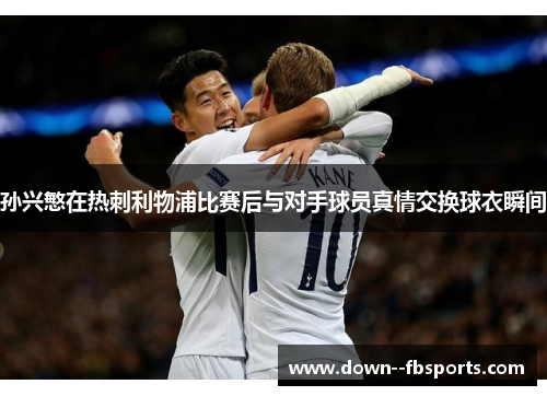 孙兴慜在热刺利物浦比赛后与对手球员真情交换球衣瞬间 孙兴慜在热刺利物浦比赛后与对手球员真情交换球衣瞬间