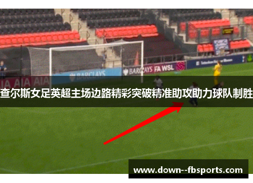 查尔斯女足英超主场边路精彩突破精准助攻助力球队制胜