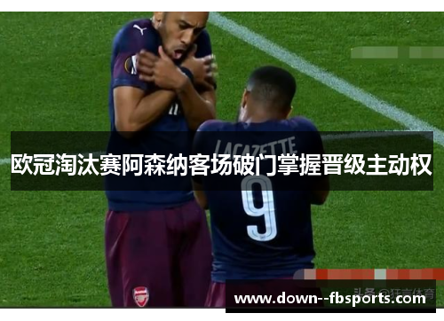 欧冠淘汰赛阿森纳客场破门掌握晋级主动权 欧冠淘汰赛阿森纳客场破门掌握晋级主动权