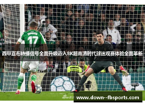 西甲宣布转播信号全面升级迈入8K超高清时代球迷观赛体验全面革新 西甲宣布转播信号全面升级迈入8K超高清时代球迷观赛体验全面革新