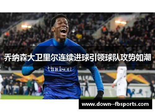 乔纳森大卫里尔连续进球引领球队攻势如潮 乔纳森大卫里尔连续进球引领球队攻势如潮