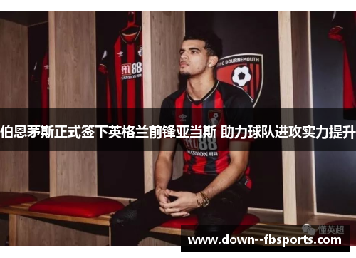 伯恩茅斯正式签下英格兰前锋亚当斯 助力球队进攻实力提升 伯恩茅斯正式签下英格兰前锋亚当斯 助力球队进攻实力提升
