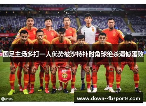 国足主场多打一人优势被沙特补时角球绝杀遗憾落败