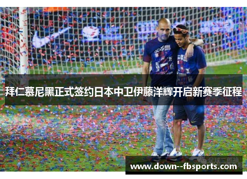 拜仁慕尼黑正式签约日本中卫伊藤洋辉开启新赛季征程