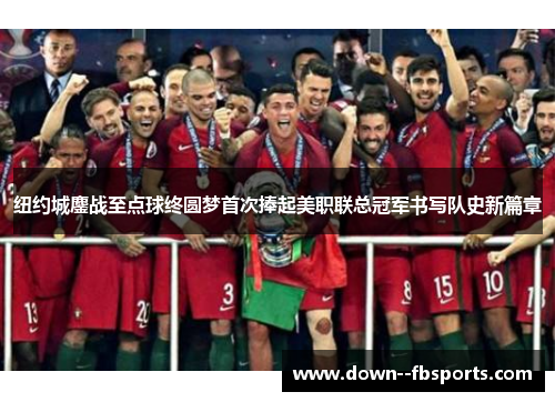 纽约城鏖战至点球终圆梦首次捧起美职联总冠军书写队史新篇章