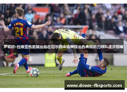 罗密欧·拉维亚伤愈复出后在切尔西中场展现出色表现助力球队逐步回暖