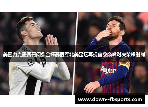 美国力克墨西哥问鼎金杯赛冠军北美足坛再现宿敌巅峰对决荣耀时刻