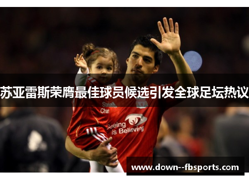 苏亚雷斯荣膺最佳球员候选引发全球足坛热议