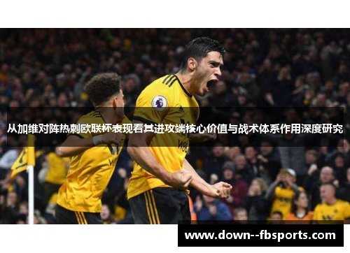 从加维对阵热刺欧联杯表现看其进攻端核心价值与战术体系作用深度研究