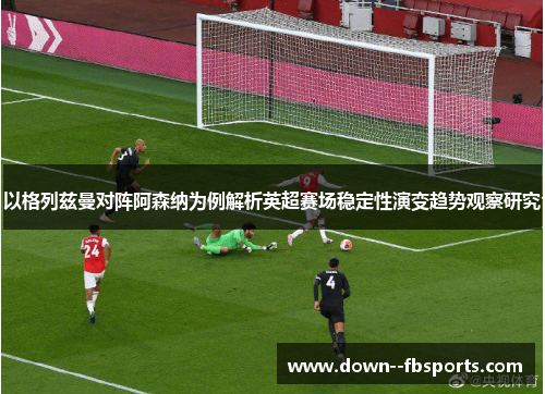 以格列兹曼对阵阿森纳为例解析英超赛场稳定性演变趋势观察研究