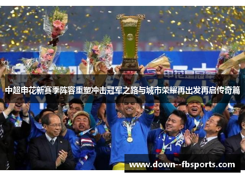 中超申花新赛季阵容重塑冲击冠军之路与城市荣耀再出发再启传奇篇 中超申花新赛季阵容重塑冲击冠军之路与城市荣耀再出发再启传奇篇