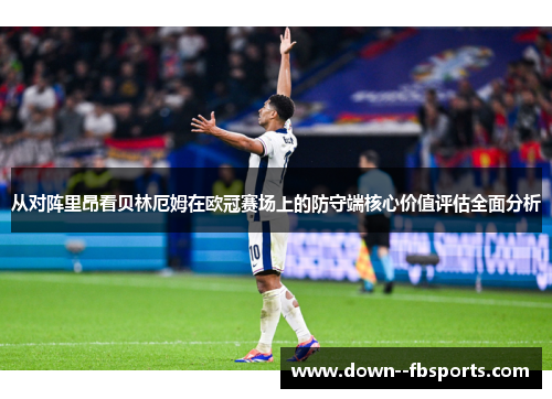 从对阵里昂看贝林厄姆在欧冠赛场上的防守端核心价值评估全面分析