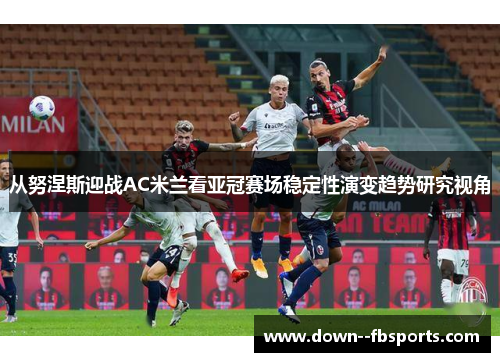 从努涅斯迎战AC米兰看亚冠赛场稳定性演变趋势研究视角 从努涅斯迎战AC米兰看亚冠赛场稳定性演变趋势研究视角