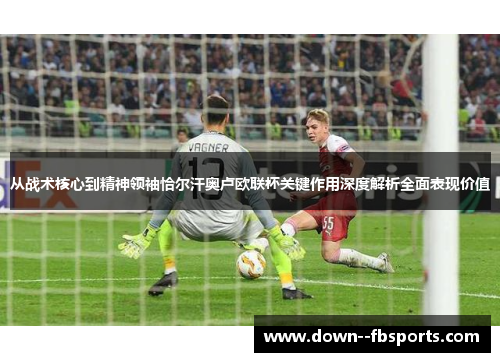 从战术核心到精神领袖恰尔汗奥卢欧联杯关键作用深度解析全面表现价值