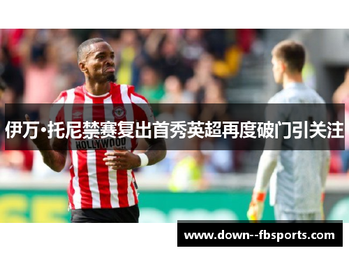 伊万·托尼禁赛复出首秀英超再度破门引关注