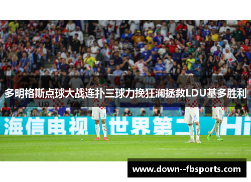 多明格斯点球大战连扑三球力挽狂澜拯救LDU基多胜利 多明格斯点球大战连扑三球力挽狂澜拯救LDU基多胜利