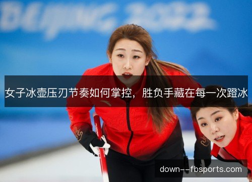 女子冰壶压刃节奏如何掌控，胜负手藏在每一次蹬冰