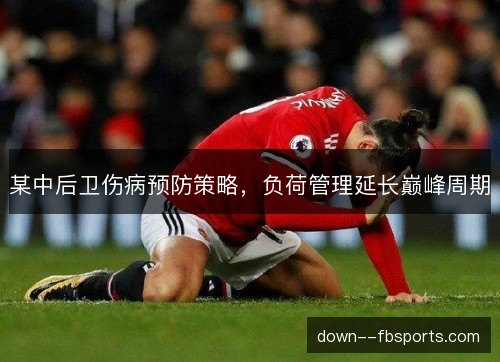 某中后卫伤病预防策略,负荷管理延长巅峰周期 某中后卫伤病预防策略,负荷管理延长巅峰周期