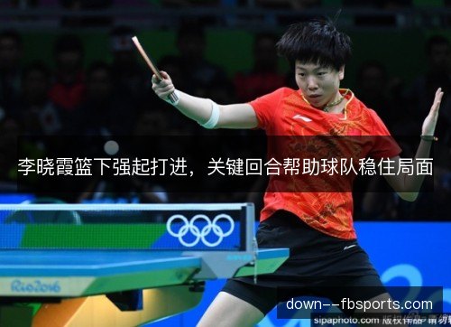 李晓霞篮下强起打进,关键回合帮助球队稳住局面 李晓霞篮下强起打进,关键回合帮助球队稳住局面